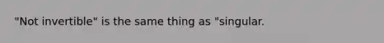 "Not invertible" is the same thing as "singular.