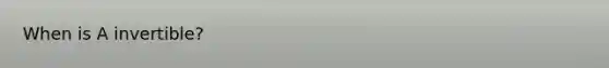 When is A invertible?