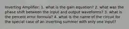 Inverting Amplifier: 1. what is the gain equation? 2. what was the phase shift between the input and output waveforms? 3. what is the percent error formula? 4. what is the name of the circuit for the special case of an inverting summer with only one input?