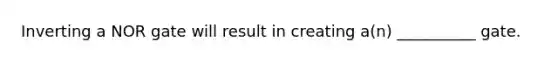 Inverting a NOR gate will result in creating a(n) __________ gate.