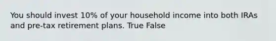 You should invest 10% of your household income into both IRAs and pre-tax retirement plans. True False