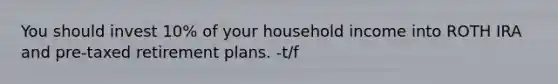 You should invest 10% of your household income into ROTH IRA and pre-taxed retirement plans. -t/f