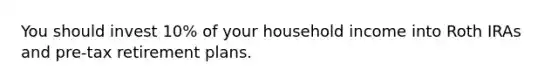 You should invest 10% of your household income into Roth IRAs and pre-tax retirement plans.