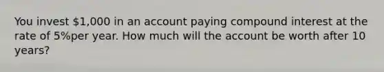 You invest 1,000 in an account paying <a href='https://www.questionai.com/knowledge/k07TQ6sK1u-compound-interest' class='anchor-knowledge'>compound interest</a> at the rate of 5%per year. How much will the account be worth after 10 years?