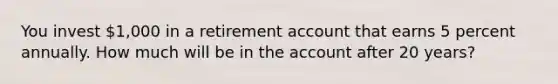 You invest 1,000 in a retirement account that earns 5 percent annually. How much will be in the account after 20 years?