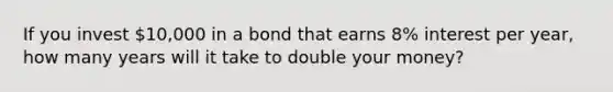 If you invest 10,000 in a bond that earns 8% interest per year, how many years will it take to double your money?