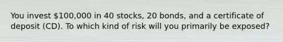 You invest 100,000 in 40 stocks, 20 bonds, and a certificate of deposit (CD). To which kind of risk will you primarily be exposed?