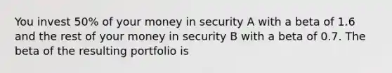 You invest 50% of your money in security A with a beta of 1.6 and the rest of your money in security B with a beta of 0.7. The beta of the resulting portfolio is