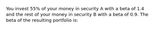 You invest 55% of your money in security A with a beta of 1.4 and the rest of your money in security B with a beta of 0.9. The beta of the resulting portfolio is: