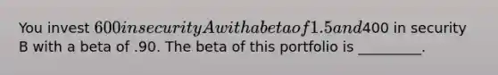 You invest 600 in security A with a beta of 1.5 and400 in security B with a beta of .90. The beta of this portfolio is _________.