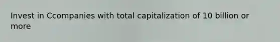 Invest in Ccompanies with total capitalization of 10 billion or more