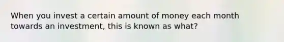 When you invest a certain amount of money each month towards an investment, this is known as what?