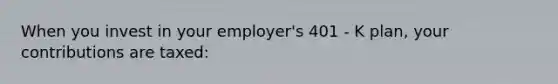 When you invest in your employer's 401 - K plan, your contributions are taxed: