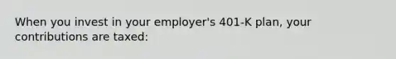 When you invest in your employer's 401-K plan, your contributions are taxed: