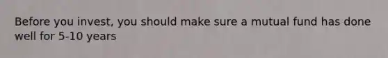 Before you invest, you should make sure a mutual fund has done well for 5-10 years