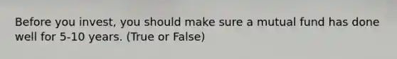 Before you invest, you should make sure a mutual fund has done well for 5-10 years. (True or False)