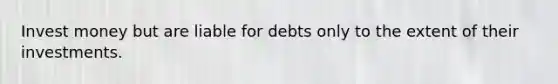 Invest money but are liable for debts only to the extent of their investments.