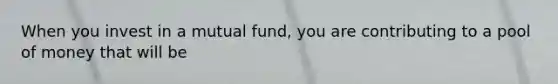 When you invest in a mutual fund, you are contributing to a pool of money that will be