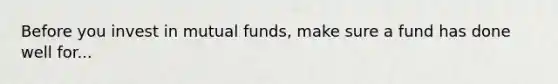 Before you invest in mutual funds, make sure a fund has done well for...