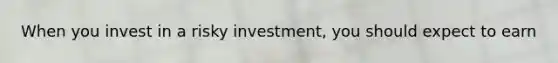 When you invest in a risky investment, you should expect to earn