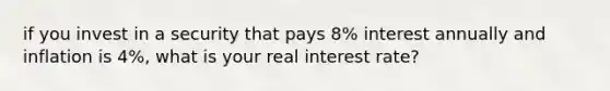 if you invest in a security that pays 8% interest annually and inflation is 4%, what is your real interest rate?