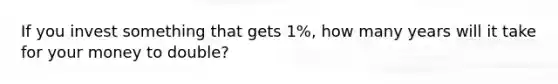 If you invest something that gets 1%, how many years will it take for your money to double?