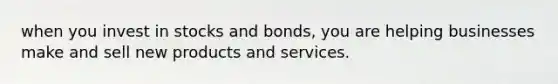 when you invest in stocks and bonds, you are helping businesses make and sell new products and services.