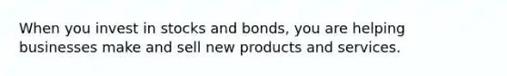 When you invest in stocks and bonds, you are helping businesses make and sell new products and services.