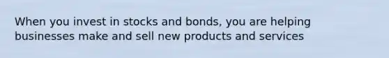 When you invest in stocks and bonds, you are helping businesses make and sell new products and services