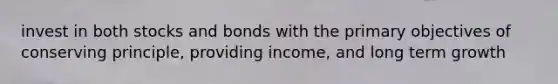 invest in both stocks and bonds with the primary objectives of conserving principle, providing income, and long term growth