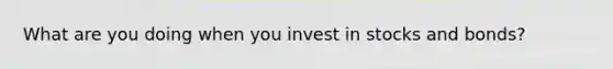 What are you doing when you invest in stocks and bonds?