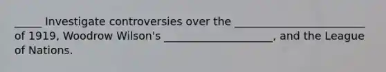 _____ Investigate controversies over the ________________________ of 1919, Woodrow Wilson's ____________________, and the League of Nations.