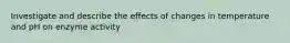 Investigate and describe the effects of changes in temperature and pH on enzyme activity