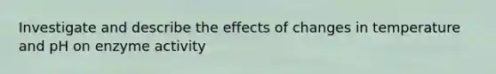 Investigate and describe the effects of changes in temperature and pH on enzyme activity