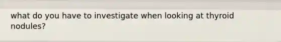 what do you have to investigate when looking at thyroid nodules?