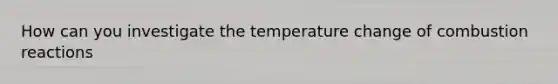 How can you investigate the temperature change of combustion reactions