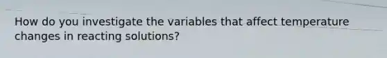 How do you investigate the variables that affect temperature changes in reacting solutions?