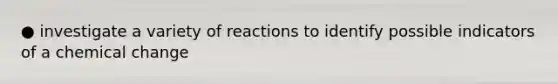 ● investigate a variety of reactions to identify possible indicators of a chemical change