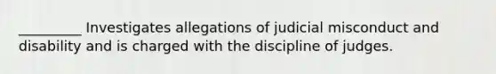 _________ Investigates allegations of judicial misconduct and disability and is charged with the discipline of judges.