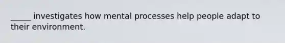 _____ investigates how mental processes help people adapt to their environment.