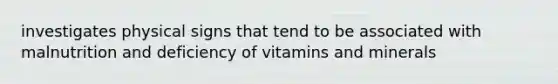 investigates physical signs that tend to be associated with malnutrition and deficiency of vitamins and minerals