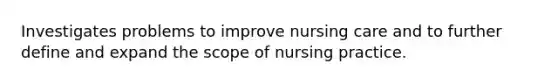 Investigates problems to improve nursing care and to further define and expand the scope of nursing practice.