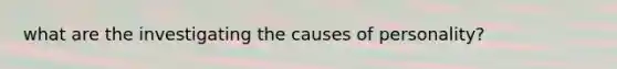 what are the investigating the causes of personality?
