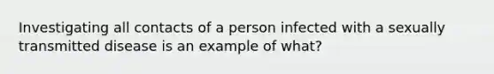 Investigating all contacts of a person infected with a sexually transmitted disease is an example of what?