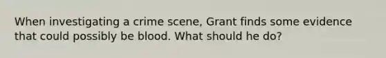 When investigating a crime scene, Grant finds some evidence that could possibly be blood. What should he do?