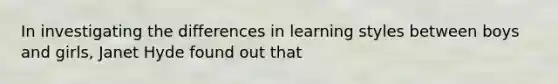 In investigating the differences in learning styles between boys and girls, Janet Hyde found out that