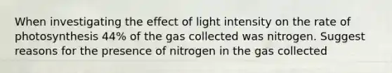 When investigating the effect of light intensity on the rate of photosynthesis 44% of the gas collected was nitrogen. Suggest reasons for the presence of nitrogen in the gas collected