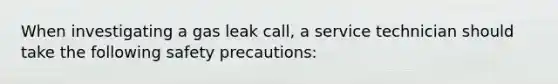 When investigating a gas leak call, a service technician should take the following safety precautions: