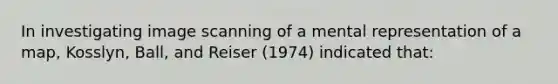 In investigating image scanning of a mental representation of a map, Kosslyn, Ball, and Reiser (1974) indicated that: