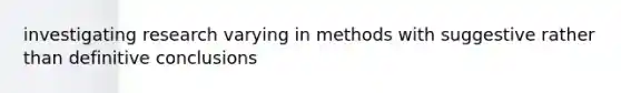 investigating research varying in methods with suggestive rather than definitive conclusions